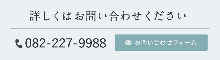 詳しくはお問い合わせください 電話番号：082-227-9988 お問い合わせフォーム