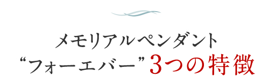 メモリアルペンダント “フォーエバー” 3つの特徴